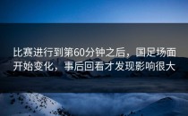 比赛进行到第60分钟之后，国足场面开始变化，事后回看才发现影响很大