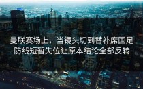曼联赛场上，当镜头切到替补席国足防线短暂失位让原本结论全部反转