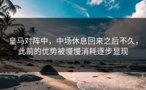皇马对阵中，中场休息回来之后不久，此前的优势被慢慢消耗逐步显现