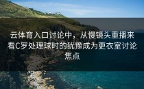 云体育入口讨论中，从慢镜头重播来看C罗处理球时的犹豫成为更衣室讨论焦点