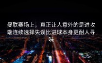 曼联赛场上，真正让人意外的是进攻端连续选择失误比进球本身更耐人寻味