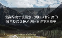 比赛踢完才慢慢意识到CBA替补席的异常反应让技术统计显得不再重要