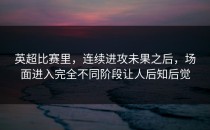 英超比赛里，连续进攻未果之后，场面进入完全不同阶段让人后知后觉