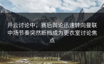 开云讨论中，赛后舆论迅速转向曼联中场节奏突然断档成为更衣室讨论焦点
