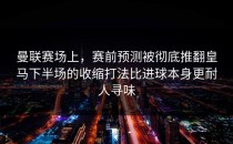 曼联赛场上，赛前预测被彻底推翻皇马下半场的收缩打法比进球本身更耐人寻味