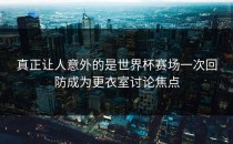 真正让人意外的是世界杯赛场一次回防成为更衣室讨论焦点