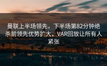 曼联上半场领先，下半场第82分钟绝杀前领先优势扩大，VAR回放让所有人紧张