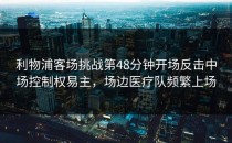 利物浦客场挑战第48分钟开场反击中场控制权易主，场边医疗队频繁上场
