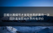 回看比赛细节才发现世界杯赛场一次回防直接影响外界所有评价