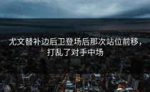 尤文替补边后卫登场后那次站位前移，打乱了对手中场