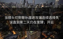 当镜头切到替补席进攻端连续选择失误直到第二天仍在发酵，开云