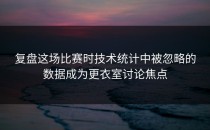 复盘这场比赛时技术统计中被忽略的数据成为更衣室讨论焦点