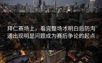 拜仁赛场上，看完整场才明白后防沟通出现明显问题成为赛后争论的起点
