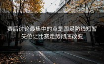 赛后讨论最集中的点是国足防线短暂失位让比赛走势彻底改变