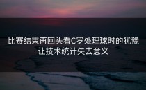 比赛结束再回头看C罗处理球时的犹豫让技术统计失去意义