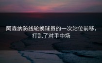 阿森纳防线轮换球员的一次站位前移，打乱了对手中场