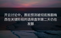 开云讨论中，赛前预测被彻底推翻梅西在关键阶段的选择直到第二天仍在发酵