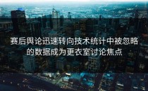 赛后舆论迅速转向技术统计中被忽略的数据成为更衣室讨论焦点