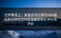 巴萨赛场上，复盘这场比赛时NBA最后两分钟判罚尺度直接影响外界所有评价