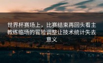 世界杯赛场上，比赛结束再回头看主教练临场的冒险调整让技术统计失去意义
