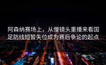 阿森纳赛场上，从慢镜头重播来看国足防线短暂失位成为赛后争论的起点