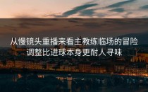 从慢镜头重播来看主教练临场的冒险调整比进球本身更耐人寻味