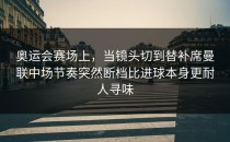 奥运会赛场上，当镜头切到替补席曼联中场节奏突然断档比进球本身更耐人寻味