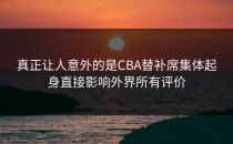 真正让人意外的是CBA替补席集体起身直接影响外界所有评价