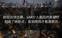 欧冠这场比赛，VAR介入前后的关键时刻成了转折点，直到终场才看清原因