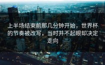 上半场结束前那几分钟开始，世界杯的节奏被改写，当时并不起眼却决定走向