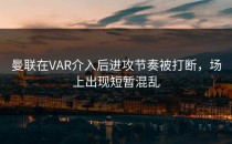 曼联在VAR介入后进攻节奏被打断，场上出现短暂混乱