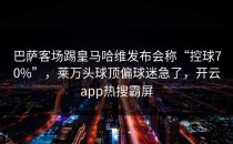 巴萨客场踢皇马哈维发布会称“控球70%”，莱万头球顶偏球迷急了，开云app热搜霸屏