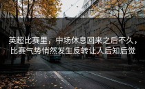 英超比赛里，中场休息回来之后不久，比赛气势悄然发生反转让人后知后觉