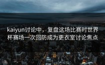 kaiyun讨论中，复盘这场比赛时世界杯赛场一次回防成为更衣室讨论焦点