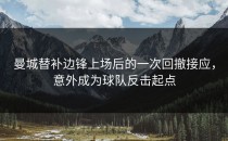 曼城替补边锋上场后的一次回撤接应，意外成为球队反击起点