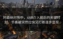 阿森纳对阵中，VAR介入前后的关键时刻，节奏被突然拉快又打断逐步显现