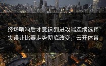 终场哨响后才意识到进攻端连续选择失误让比赛走势彻底改变，云开体育