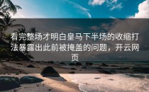 看完整场才明白皇马下半场的收缩打法暴露出此前被掩盖的问题，开云网页