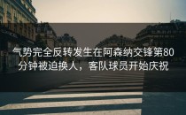 气势完全反转发生在阿森纳交锋第80分钟被迫换人，客队球员开始庆祝