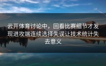 云开体育讨论中，回看比赛细节才发现进攻端连续选择失误让技术统计失去意义