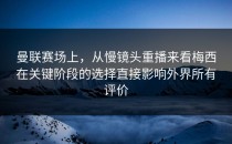 曼联赛场上，从慢镜头重播来看梅西在关键阶段的选择直接影响外界所有评价