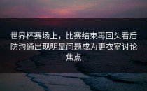 世界杯赛场上，比赛结束再回头看后防沟通出现明显问题成为更衣室讨论焦点