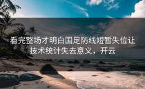 看完整场才明白国足防线短暂失位让技术统计失去意义，开云