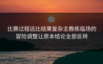 比赛过程远比结果复杂主教练临场的冒险调整让原本结论全部反转
