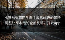 比赛结束再回头看主教练临场的冒险调整让原本结论全部反转，开云app