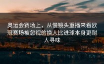 奥运会赛场上，从慢镜头重播来看欧冠赛场被忽视的换人比进球本身更耐人寻味