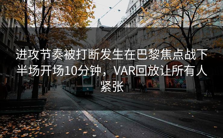 进攻节奏被打断发生在巴黎焦点战下半场开场10分钟，VAR回放让所有人紧张  第1张