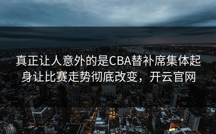 真正让人意外的是CBA替补席集体起身让比赛走势彻底改变，开云官网  第1张