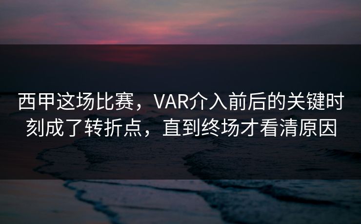 西甲这场比赛，VAR介入前后的关键时刻成了转折点，直到终场才看清原因  第1张