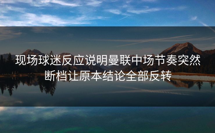 现场球迷反应说明曼联中场节奏突然断档让原本结论全部反转  第1张